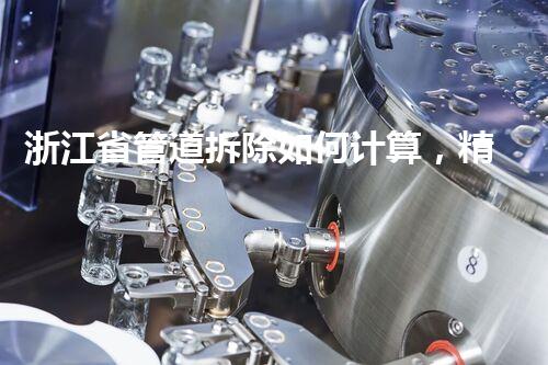 浙江省管道拆除如何计算，精准计算，安全无忧